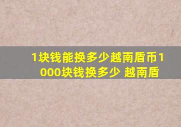 1块钱能换多少越南盾币1000块钱换多少 越南盾